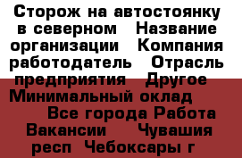 Сторож на автостоянку в северном › Название организации ­ Компания-работодатель › Отрасль предприятия ­ Другое › Минимальный оклад ­ 10 500 - Все города Работа » Вакансии   . Чувашия респ.,Чебоксары г.